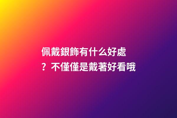 佩戴銀飾有什么好處？不僅僅是戴著好看哦